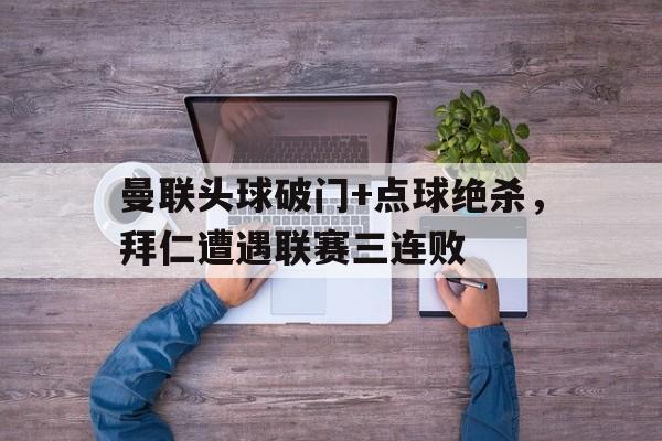 曼联头球破门+点球绝杀，拜仁遭遇联赛三连败99年欧冠曼联绝杀拜仁